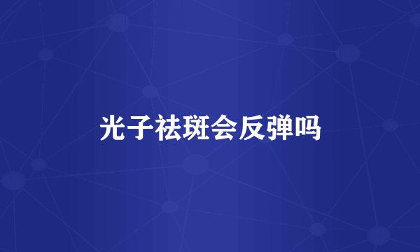 光子祛斑会反弹吗