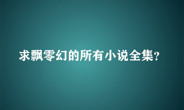 求飘零幻的所有小说全集？