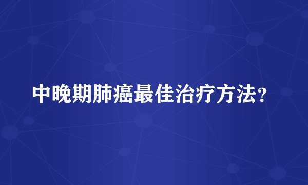 中晚期肺癌最佳治疗方法？