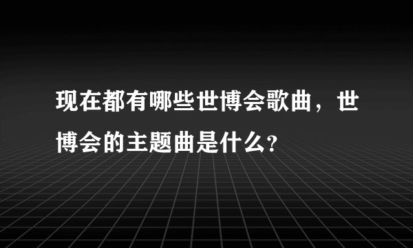 现在都有哪些世博会歌曲，世博会的主题曲是什么？