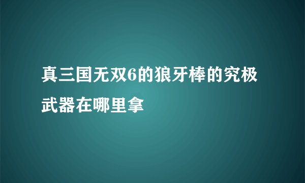 真三国无双6的狼牙棒的究极武器在哪里拿
