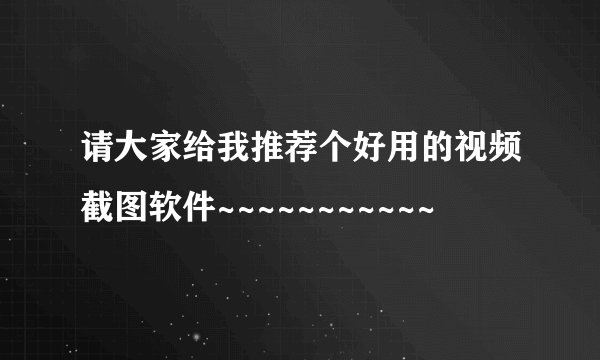 请大家给我推荐个好用的视频截图软件~~~~~~~~~~~