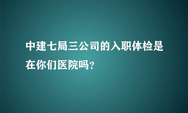 中建七局三公司的入职体检是在你们医院吗？