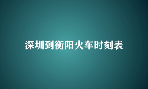 深圳到衡阳火车时刻表