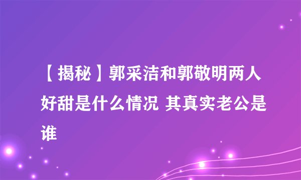 【揭秘】郭采洁和郭敬明两人好甜是什么情况 其真实老公是谁