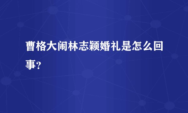曹格大闹林志颖婚礼是怎么回事？