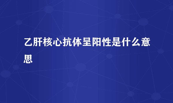 乙肝核心抗体呈阳性是什么意思