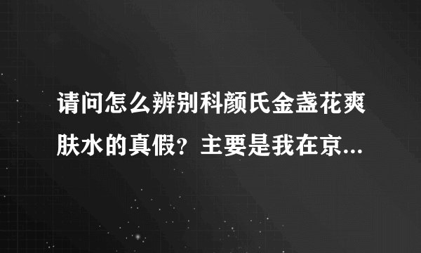 请问怎么辨别科颜氏金盏花爽肤水的真假?主要是我在京东买了一瓶科颜氏金盏花爽肤水250ml很怕是假货,...