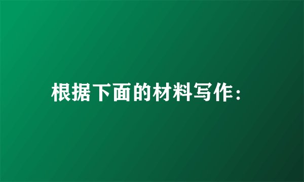 根据下面的材料写作：