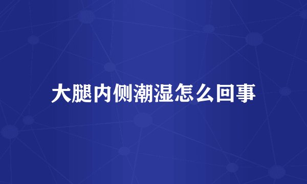 大腿内侧潮湿怎么回事