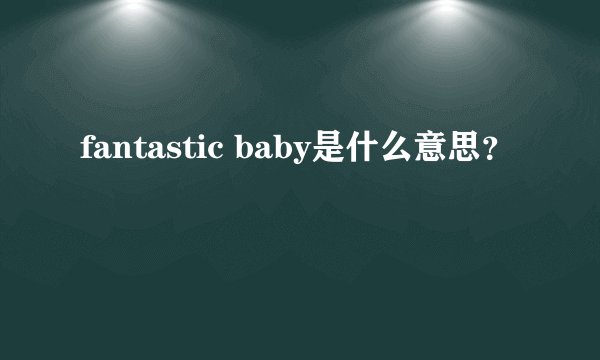 fantastic baby是什么意思？