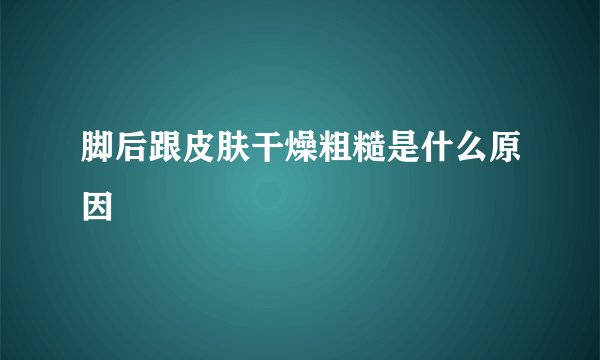 脚后跟皮肤干燥粗糙是什么原因