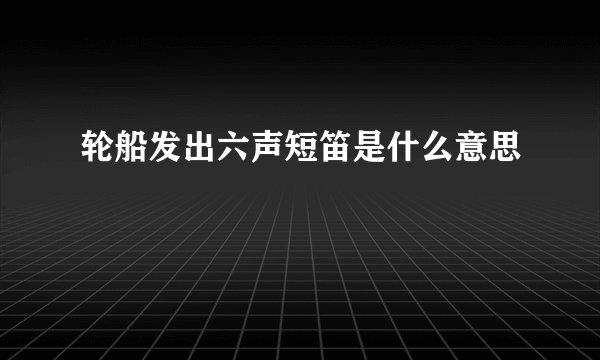 轮船发出六声短笛是什么意思