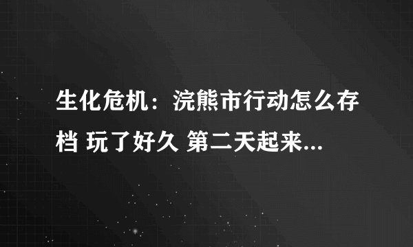 生化危机：浣熊市行动怎么存档 玩了好久 第二天起来开游戏没有存档了 咋办。。 有什么补丁可以用吗？