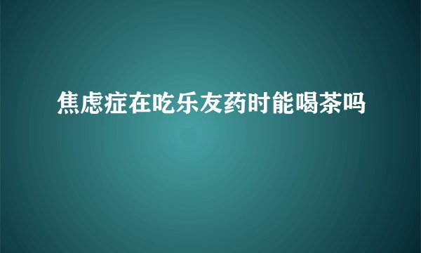焦虑症在吃乐友药时能喝茶吗