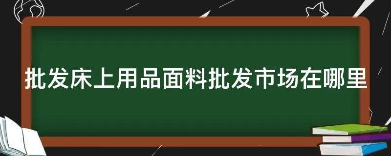 批发床上用品面料批发市场在哪里