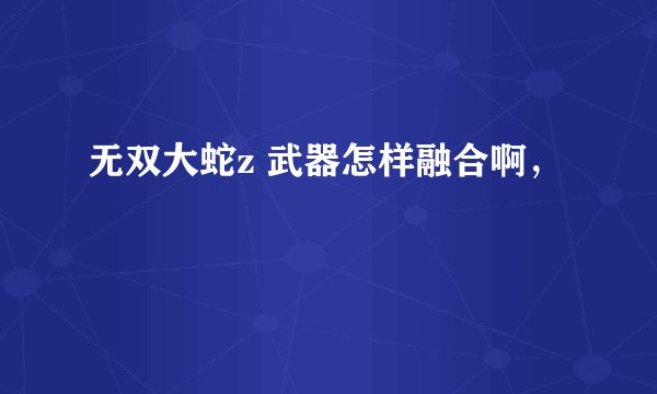 无双大蛇z 武器怎样融合啊，