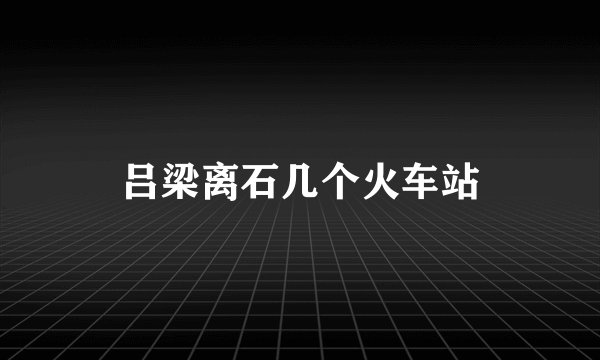 吕梁离石几个火车站