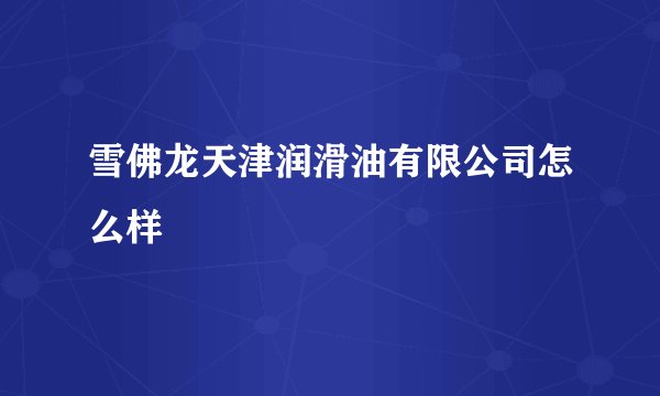 雪佛龙天津润滑油有限公司怎么样