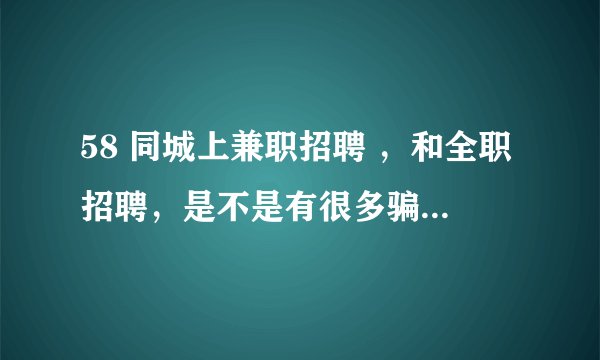 58 同城上兼职招聘 ，和全职招聘，是不是有很多骗子啊？大家要注意啊，尤其是不写明公司具体地址，