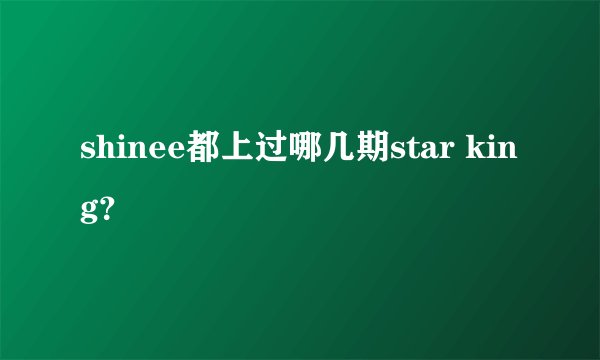 shinee都上过哪几期star king？