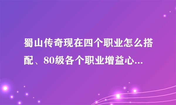 蜀山传奇现在四个职业怎么搭配、80级各个职业增益心法和技能心法用哪些？