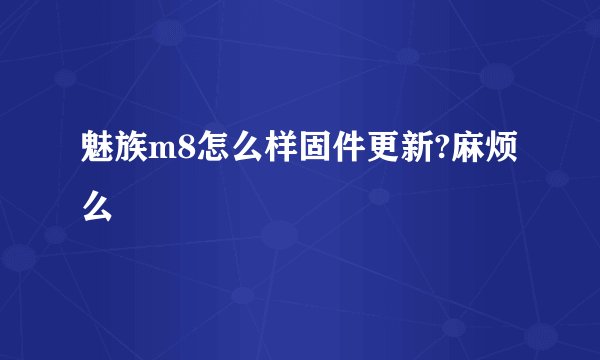 魅族m8怎么样固件更新?麻烦么