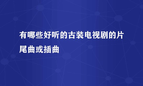 有哪些好听的古装电视剧的片尾曲或插曲