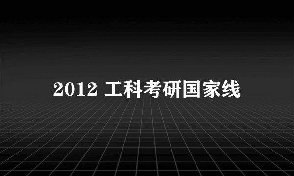 2012 工科考研国家线