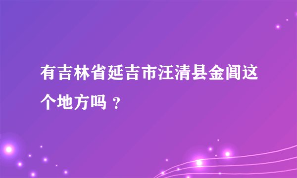有吉林省延吉市汪清县金阊这个地方吗 ？
