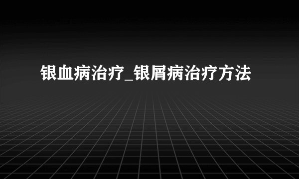 银血病治疗_银屑病治疗方法