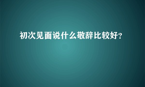 初次见面说什么敬辞比较好？