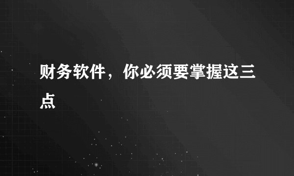 财务软件，你必须要掌握这三点