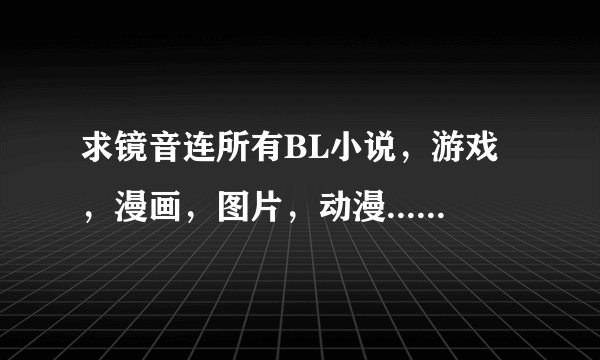求镜音连所有BL小说，游戏，漫画，图片，动漫......求各种