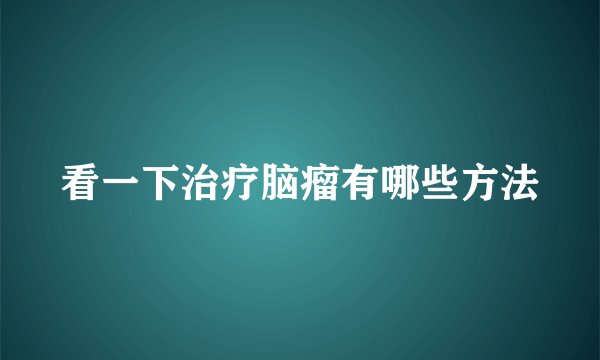 看一下治疗脑瘤有哪些方法
