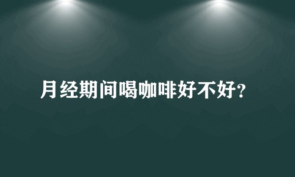 月经期间喝咖啡好不好？