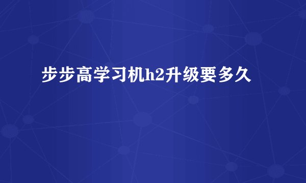步步高学习机h2升级要多久