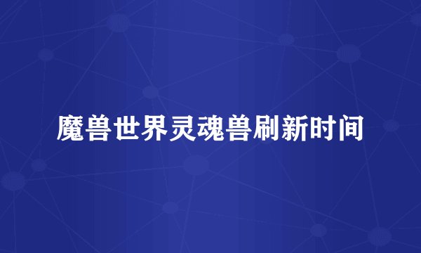 魔兽世界灵魂兽刷新时间