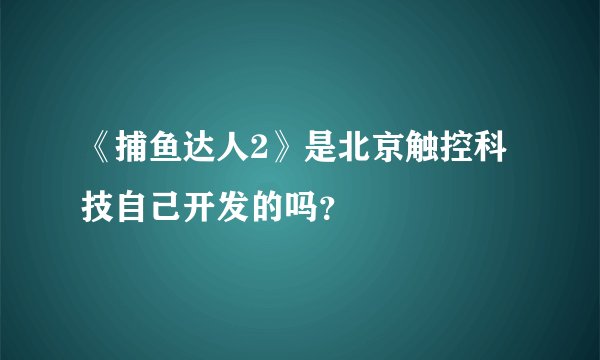 《捕鱼达人2》是北京触控科技自己开发的吗？