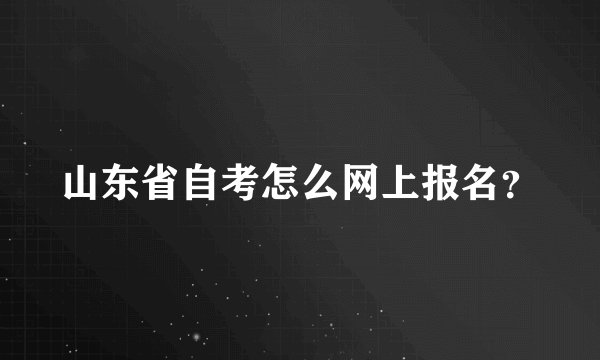 山东省自考怎么网上报名?