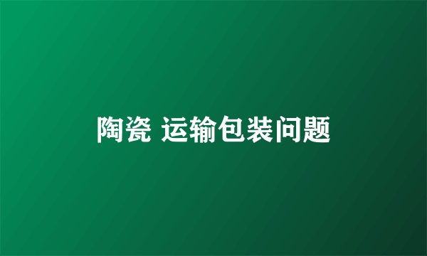 陶瓷 运输包装问题