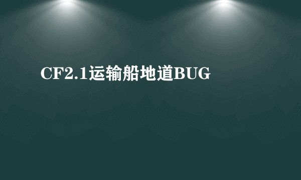 CF2.1运输船地道BUG