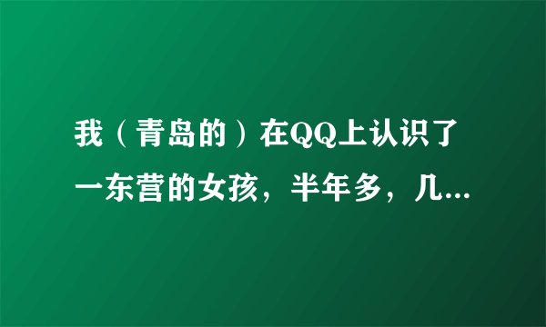 我（青岛的）在QQ上认识了一东营的女孩，半年多，几乎是每天都会聊几个小时，有时还打电话