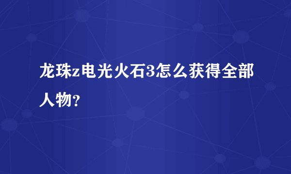 龙珠z电光火石3怎么获得全部人物？