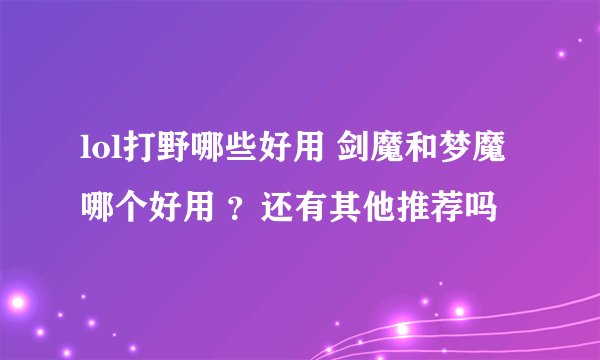 lol打野哪些好用 剑魔和梦魔哪个好用 ？还有其他推荐吗