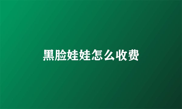 黑脸娃娃怎么收费