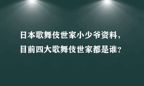 日本歌舞伎世家小少爷资料,目前四大歌舞伎世家都是谁?