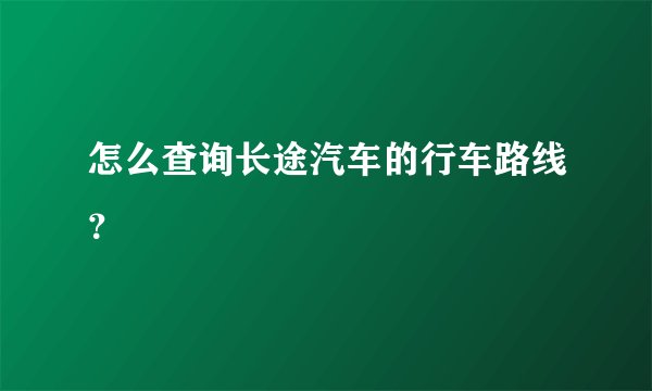 怎么查询长途汽车的行车路线？
