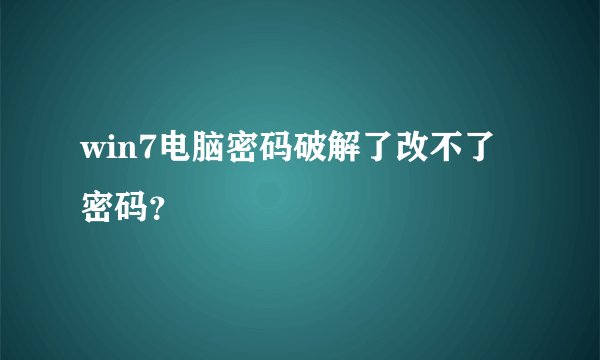 win7电脑密码破解了改不了密码？