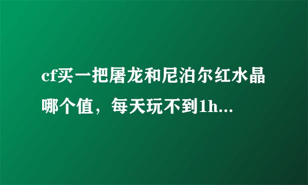 cf买一把屠龙和尼泊尔红水晶哪个值，每天玩不到1h，几乎每天都能玩